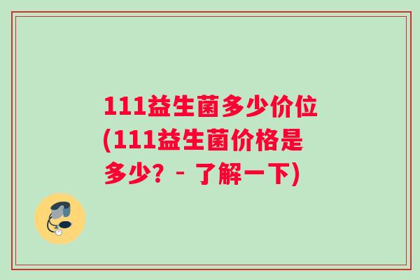 111益生菌多少价位(111益生菌价格是多少？- 了解一下)