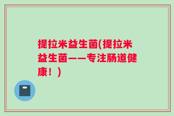 提拉米益生菌(提拉米益生菌——专注肠道健康！)