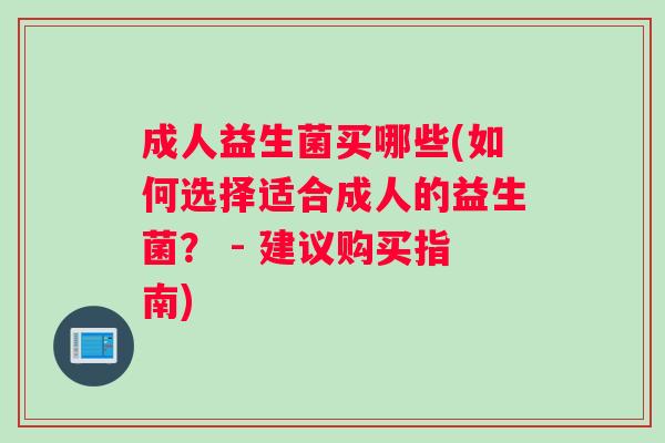 成人益生菌买哪些(如何选择适合成人的益生菌？ - 建议购买指南)