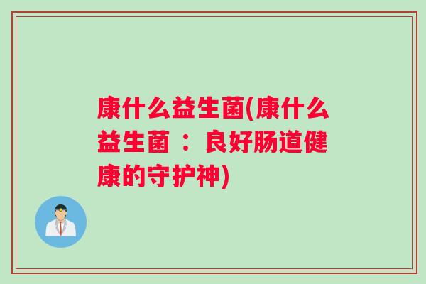 康什么益生菌(康什么益生菌 :良好肠道健康的守护神) 康什么益生菌(康什么益生菌 :良好肠道健康的守护神)