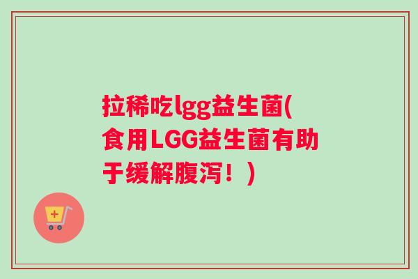 拉稀吃lgg益生菌(食用LGG益生菌有助于缓解腹泻！)