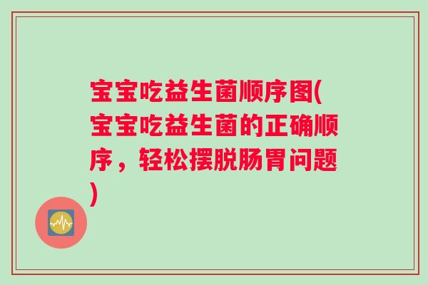 宝宝吃益生菌顺序图(宝宝吃益生菌的正确顺序，轻松摆脱肠胃问题)