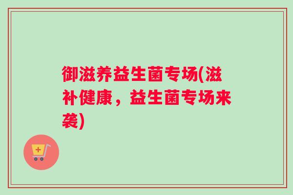 御滋养益生菌专场(滋补健康，益生菌专场来袭)