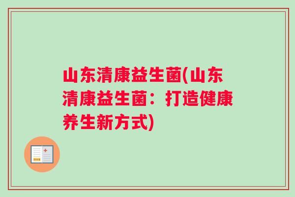 山东清康益生菌(山东清康益生菌:打造健康养生新方式) 山东清康益生菌(山东清康益生菌:打造健康养生新方式)