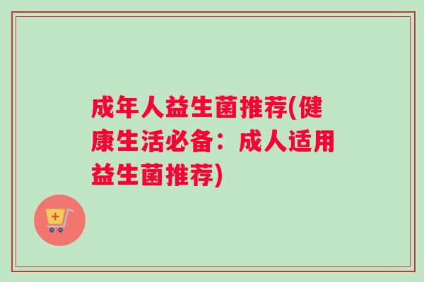 成年人益生菌推荐(健康生活必备：成人适用益生菌推荐)