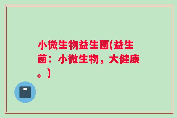 小微生物益生菌(益生菌:小微生物,大健康。) 小微生物益生菌(益生菌:小微生物,大健康。)