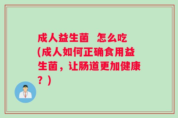 成人益生菌 怎么吃(成人如何正确食用益生菌,让肠道更加健康?) 成人益生菌 怎么吃(成人如何正确食用益生菌,让肠道更加健康?)
