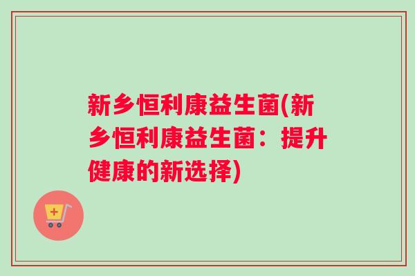 新乡恒利康益生菌(新乡恒利康益生菌：提升健康的新选择)