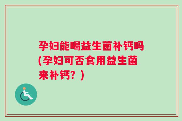 孕妇能喝益生菌补钙吗(孕妇可否食用益生菌来补钙?) 孕妇能喝益生菌补钙吗(孕妇可否食用益生菌来补钙?)