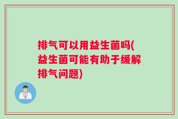 排气可以用益生菌吗(益生菌可能有助于缓解排气问题)