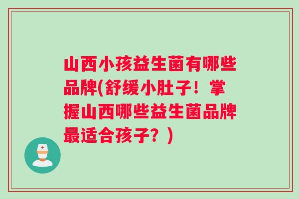 山西小孩益生菌有哪些品牌(舒缓小肚子！掌握山西哪些益生菌品牌最适合孩子？)