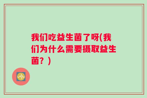 我们吃益生菌了呀(我们为什么需要摄取益生菌？)