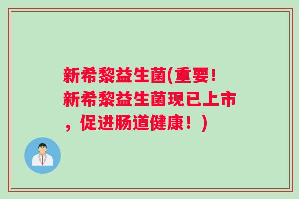 新希黎益生菌(重要!新希黎益生菌现已上市,促进肠道健康!) 新希黎益生菌(重要!新希黎益生菌现已上市,促进肠道健康!)