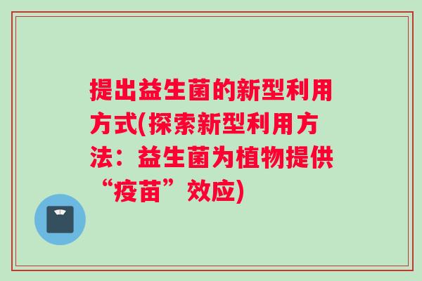 提出益生菌的新型利用方式(探索新型利用方法：益生菌为植物提供“疫苗”效应)
