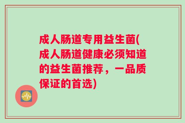 成人肠道专用益生菌(成人肠道健康必须知道的益生菌推荐，一品质保证的首选)
