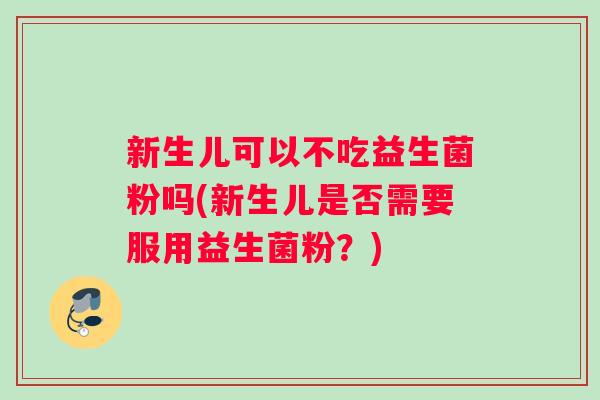 新生儿可以不吃益生菌粉吗(新生儿是否需要服用益生菌粉？)
