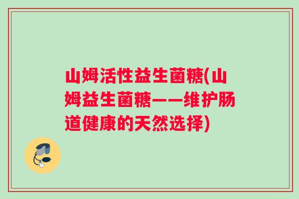 山姆活性益生菌糖(山姆益生菌糖——维护肠道健康的天然选择)