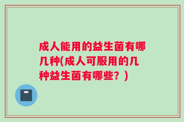 成人能用的益生菌有哪几种(成人可服用的几种益生菌有哪些?) 成人能用的益生菌有哪几种(成人可服用的几种益生菌有哪些?)