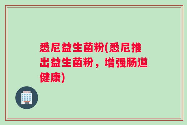 悉尼益生菌粉(悉尼推出益生菌粉,增强肠道健康) 悉尼益生菌粉(悉尼推出益生菌粉,增强肠道健康)
