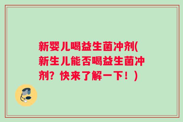 新婴儿喝益生菌冲剂(新生儿能否喝益生菌冲剂?快来了解一下!) 新婴儿喝益生菌冲剂(新生儿能否喝益生菌冲剂?快来了解一下!)