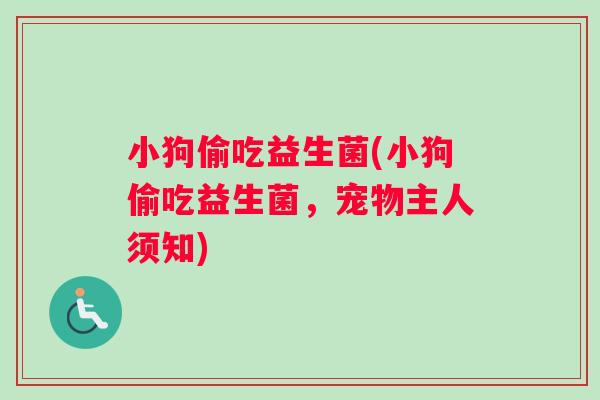 小狗偷吃益生菌(小狗偷吃益生菌,宠物主人须知) 小狗偷吃益生菌(小狗偷吃益生菌,宠物主人须知)