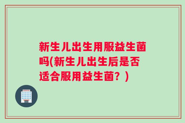 新生儿出生用服益生菌吗(新生儿出生后是否适合服用益生菌?) 新生儿出生用服益生菌吗(新生儿出生后是否适合服用益生菌?)