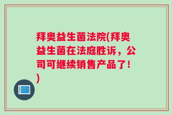 拜奥益生菌法院(拜奥益生菌在法庭胜诉,公司可继续销售产品了!) 拜奥益生菌法院(拜奥益生菌在法庭胜诉,公司可继续销售产品了!)