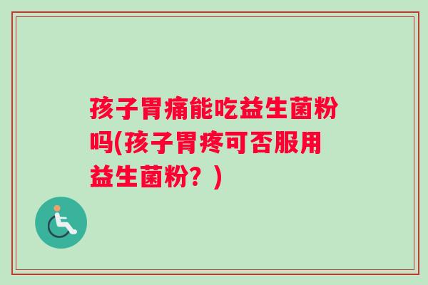 孩子胃痛能吃益生菌粉吗(孩子胃疼可否服用益生菌粉？)