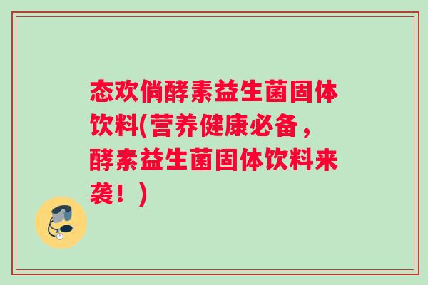 态欢倘酵素益生菌固体饮料(营养健康必备，酵素益生菌固体饮料来袭！)