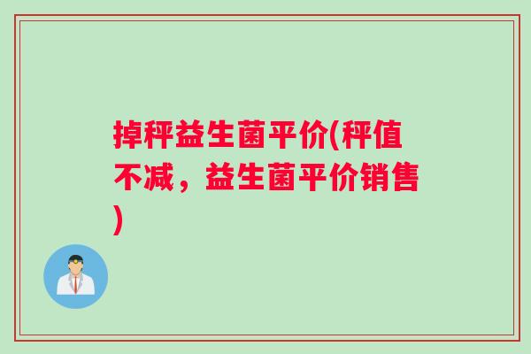 掉秤益生菌平价(秤值不减，益生菌平价销售)