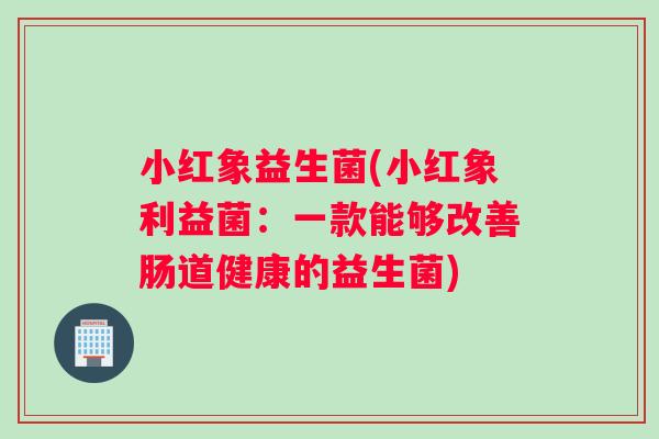 小红象益生菌(小红象利益菌：一款能够改善肠道健康的益生菌)