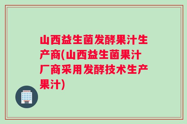 山西益生菌发酵果汁生产商(山西益生菌果汁厂商采用发酵技术生产果汁)