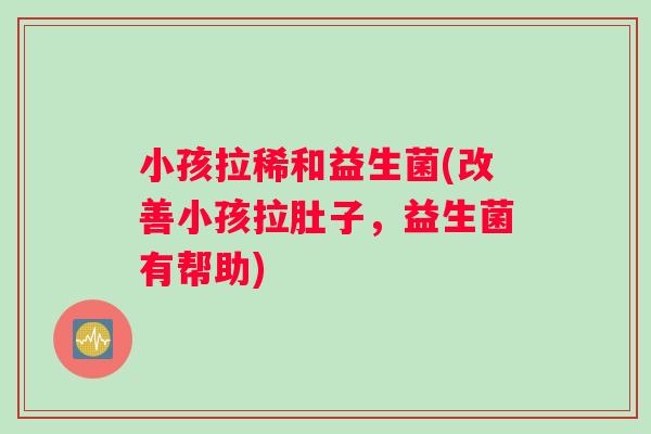 小孩拉稀和益生菌(改善小孩拉肚子，益生菌有帮助)