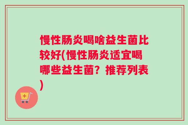 慢性喝啥益生菌比较好(慢性适宜喝哪些益生菌?推荐列表) 慢性喝啥益生菌比较好(慢性适宜喝哪些益生菌?推荐列表)
