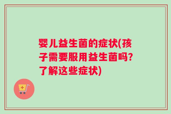 婴儿益生菌的症状(孩子需要服用益生菌吗？了解这些症状)