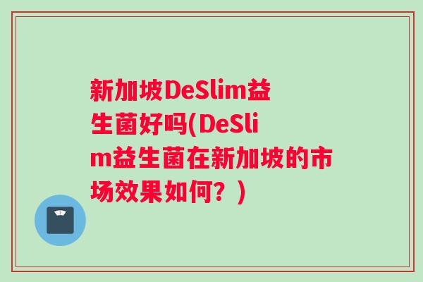 新加坡DeSlim益生菌好吗(DeSlim益生菌在新加坡的市场效果如何？)