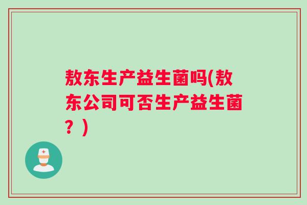 敖东生产益生菌吗(敖东公司可否生产益生菌？)
