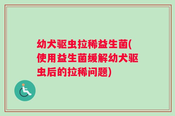 幼犬驱虫拉稀益生菌(使用益生菌缓解幼犬驱虫后的拉稀问题) 幼犬驱虫拉稀益生菌(使用益生菌缓解幼犬驱虫后的拉稀问题)