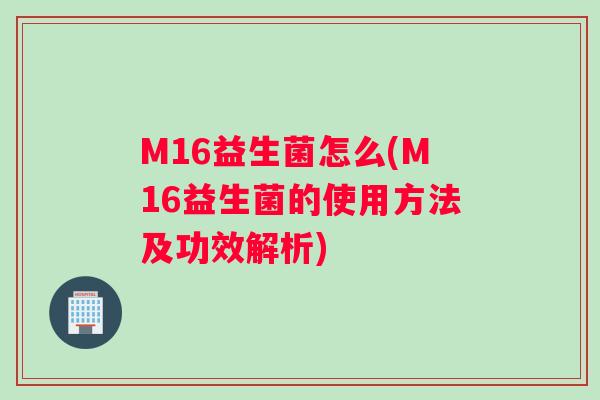 M16益生菌怎么(M16益生菌的使用方法及功效解析)