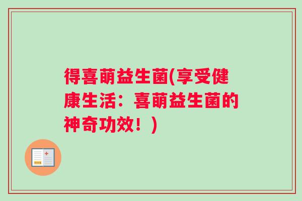 得喜萌益生菌(享受健康生活：喜萌益生菌的神奇功效！)