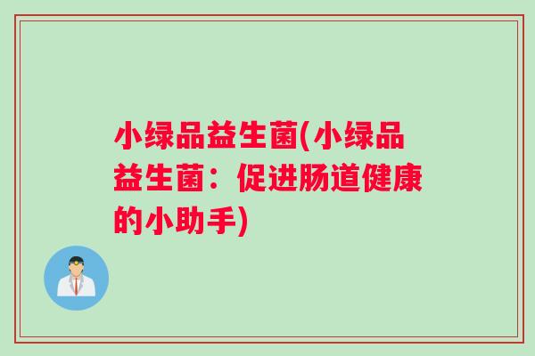 小绿品益生菌(小绿品益生菌:促进肠道健康的小助手) 小绿品益生菌(小绿品益生菌:促进肠道健康的小助手)