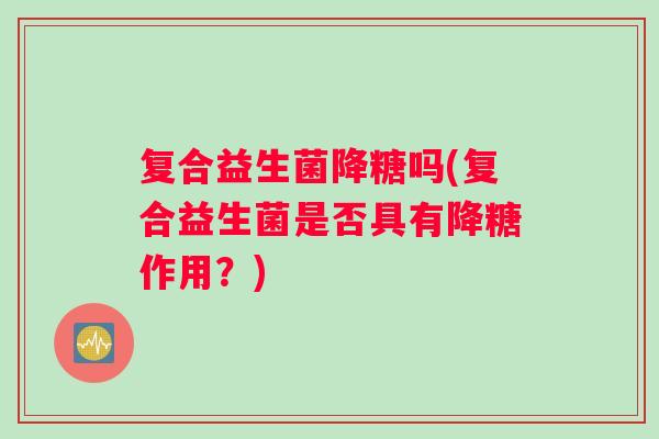 复合益生菌降糖吗(复合益生菌是否具有降糖作用？)