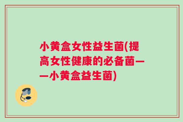 小黄盒女性益生菌(提高女性健康的必备菌——小黄盒益生菌)