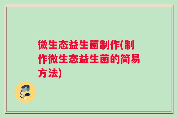 微生态益生菌制作(制作微生态益生菌的简易方法)