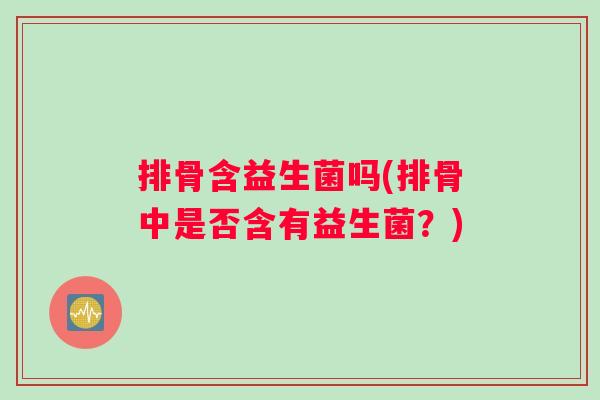 排骨含益生菌吗(排骨中是否含有益生菌？)
