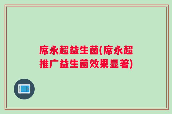 席永超益生菌(席永超推广益生菌效果显著)