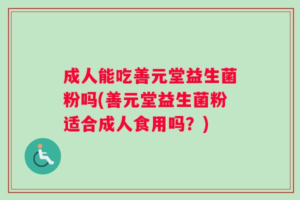 成人能吃善元堂益生菌粉吗(善元堂益生菌粉适合成人食用吗？)