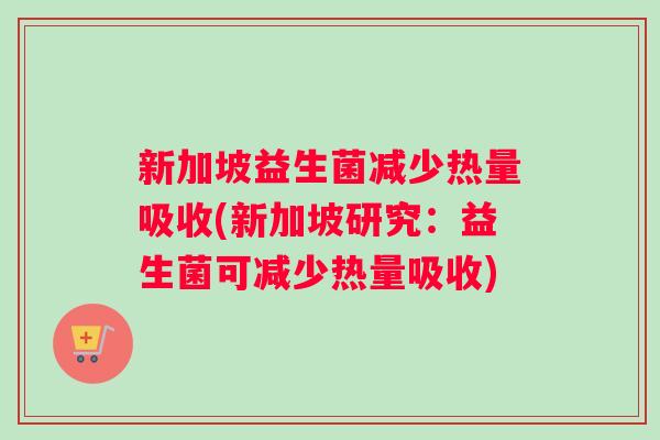 新加坡益生菌减少热量吸收(新加坡研究:益生菌可减少热量吸收) 新加坡益生菌减少热量吸收(新加坡研究:益生菌可减少热量吸收)