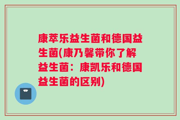 康萃乐益生菌和德国益生菌(康乃馨带你了解益生菌：康凯乐和德国益生菌的区别)