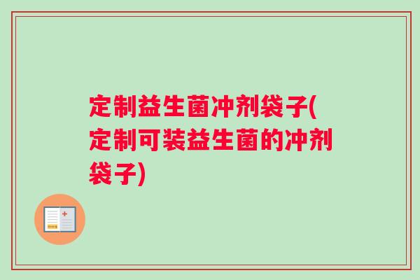 定制益生菌冲剂袋子(定制可装益生菌的冲剂袋子)